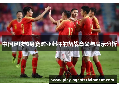 中国足球热身赛对亚洲杯的备战意义与启示分析