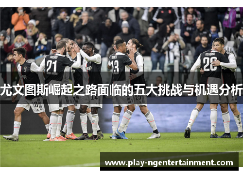 尤文图斯崛起之路面临的五大挑战与机遇分析