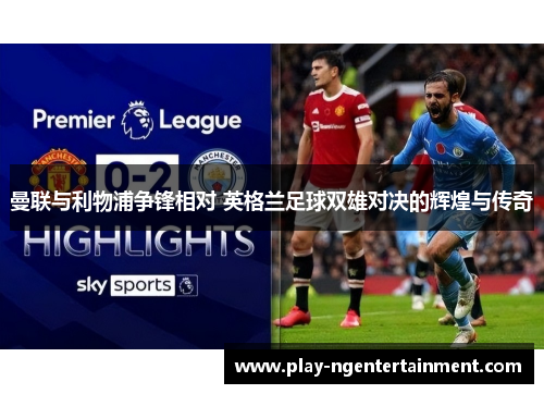 曼联与利物浦争锋相对 英格兰足球双雄对决的辉煌与传奇