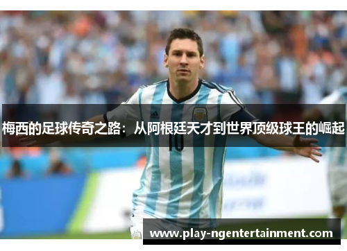 梅西的足球传奇之路：从阿根廷天才到世界顶级球王的崛起