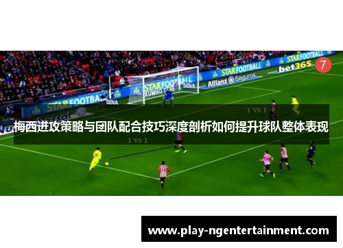 梅西进攻策略与团队配合技巧深度剖析如何提升球队整体表现