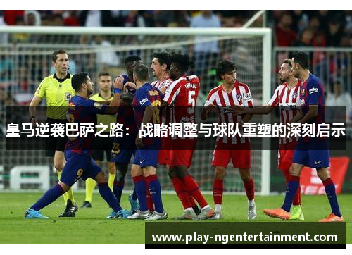 皇马逆袭巴萨之路：战略调整与球队重塑的深刻启示