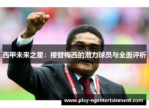 西甲未来之星：接替梅西的潜力球员与全面评析