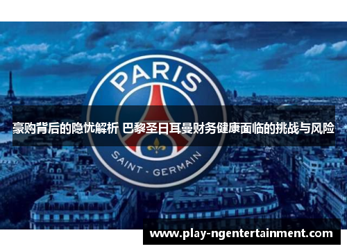 豪购背后的隐忧解析 巴黎圣日耳曼财务健康面临的挑战与风险