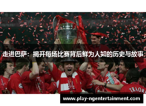 走进巴萨：揭开每场比赛背后鲜为人知的历史与故事