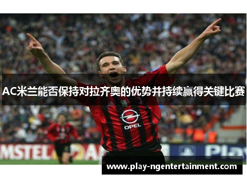AC米兰能否保持对拉齐奥的优势并持续赢得关键比赛