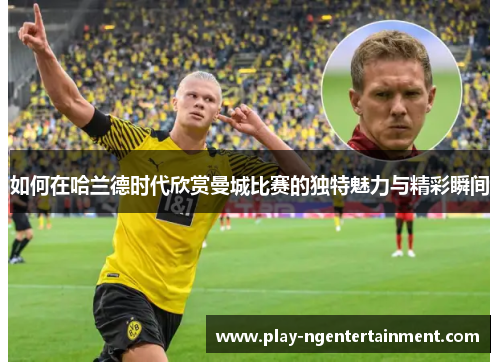 如何在哈兰德时代欣赏曼城比赛的独特魅力与精彩瞬间
