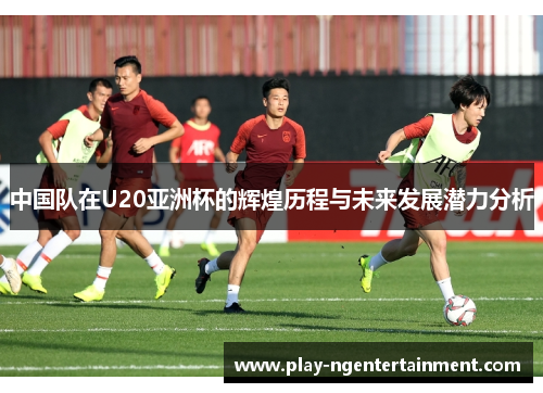 中国队在U20亚洲杯的辉煌历程与未来发展潜力分析