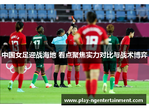 中国女足迎战海地 看点聚焦实力对比与战术博弈