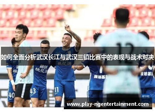 如何全面分析武汉长江与武汉三镇比赛中的表现与战术对决