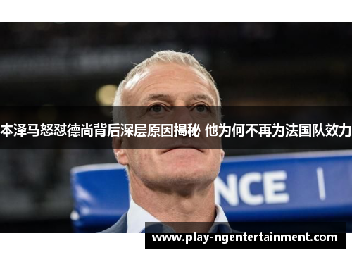 本泽马怒怼德尚背后深层原因揭秘 他为何不再为法国队效力