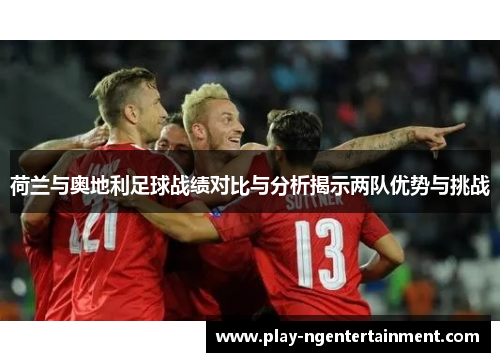 荷兰与奥地利足球战绩对比与分析揭示两队优势与挑战