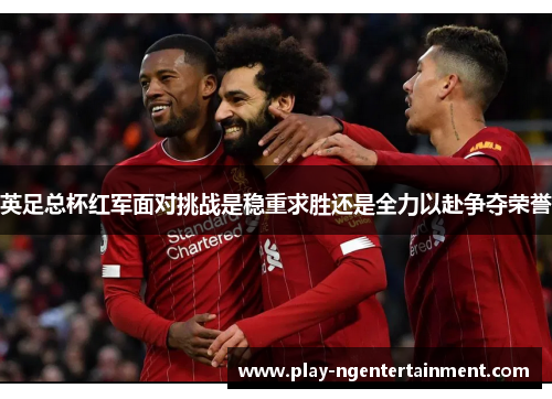 英足总杯红军面对挑战是稳重求胜还是全力以赴争夺荣誉