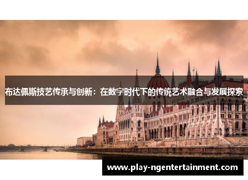 布达佩斯技艺传承与创新：在数字时代下的传统艺术融合与发展探索