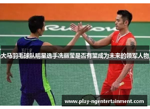 大马羽毛球队明星选手冼丽莹是否有望成为未来的领军人物