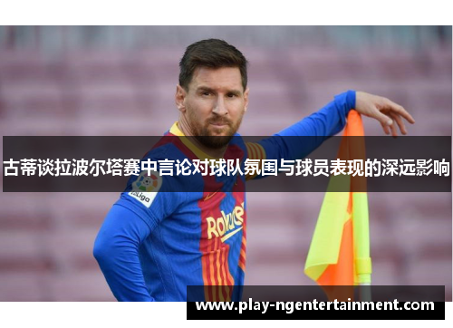 古蒂谈拉波尔塔赛中言论对球队氛围与球员表现的深远影响