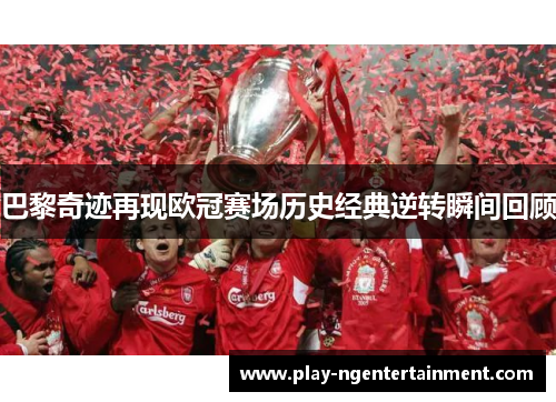 巴黎奇迹再现欧冠赛场历史经典逆转瞬间回顾
