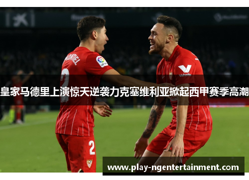 皇家马德里上演惊天逆袭力克塞维利亚掀起西甲赛季高潮
