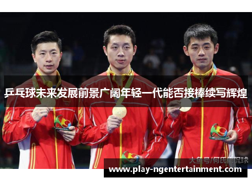乒乓球未来发展前景广阔年轻一代能否接棒续写辉煌