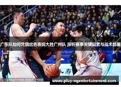 广东队如何凭借出色表现大胜广州队 探析赛事关键因素与战术部署