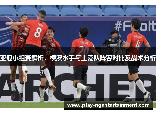亚冠小组赛解析：横滨水手与上港队阵容对比及战术分析