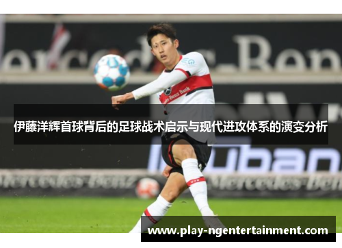 伊藤洋辉首球背后的足球战术启示与现代进攻体系的演变分析