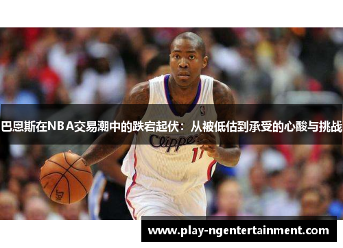 巴恩斯在NBA交易潮中的跌宕起伏：从被低估到承受的心酸与挑战