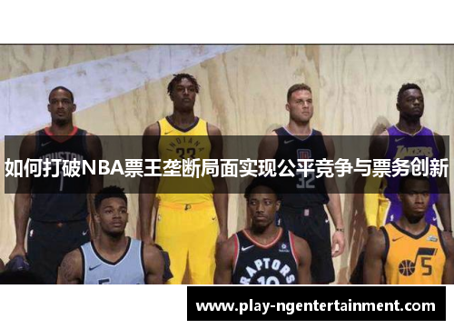 如何打破NBA票王垄断局面实现公平竞争与票务创新