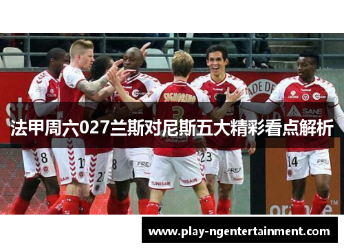 法甲周六027兰斯对尼斯五大精彩看点解析
