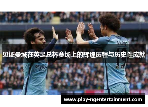 见证曼城在英足总杯赛场上的辉煌历程与历史性成就