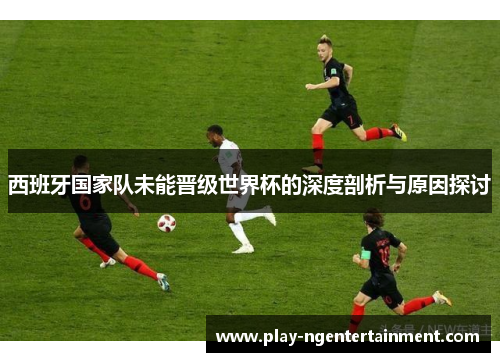西班牙国家队未能晋级世界杯的深度剖析与原因探讨