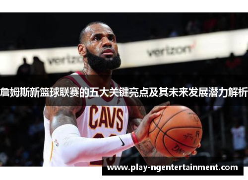 詹姆斯新篮球联赛的五大关键亮点及其未来发展潜力解析