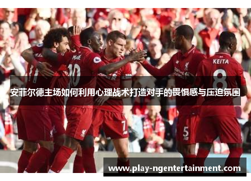 安菲尔德主场如何利用心理战术打造对手的畏惧感与压迫氛围