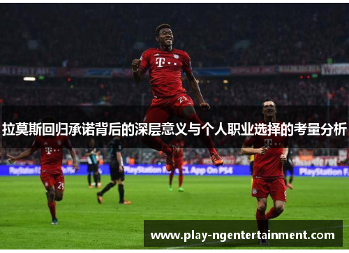 拉莫斯回归承诺背后的深层意义与个人职业选择的考量分析