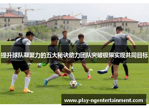 提升球队凝聚力的五大秘诀助力团队突破极限实现共同目标