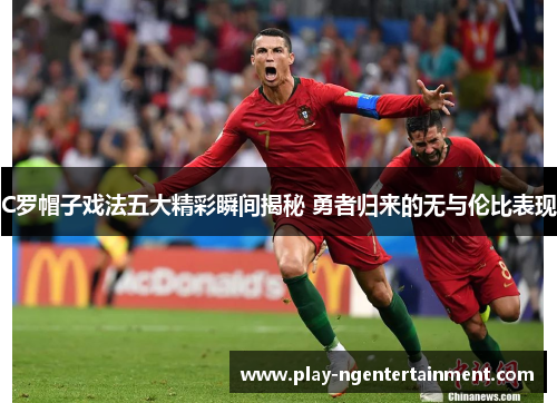 C罗帽子戏法五大精彩瞬间揭秘 勇者归来的无与伦比表现