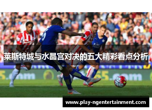 莱斯特城与水晶宫对决的五大精彩看点分析