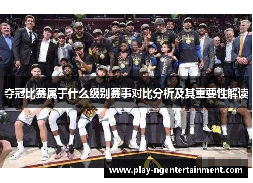 夺冠比赛属于什么级别赛事对比分析及其重要性解读