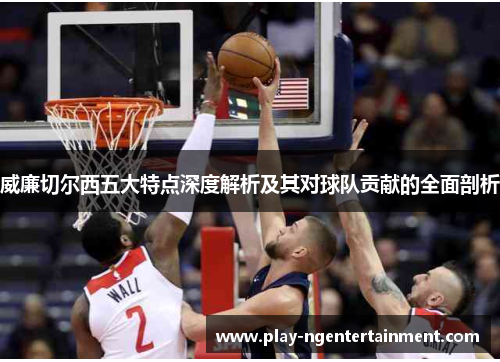 威廉切尔西五大特点深度解析及其对球队贡献的全面剖析