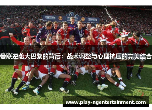 曼联逆袭大巴黎的背后：战术调整与心理抗压的完美结合