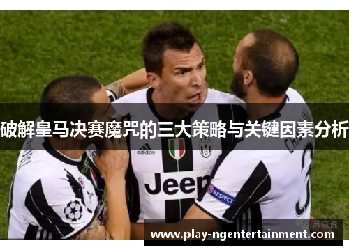 破解皇马决赛魔咒的三大策略与关键因素分析