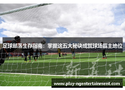 足球部落生存指南：掌握这五大秘诀成就球场霸主地位