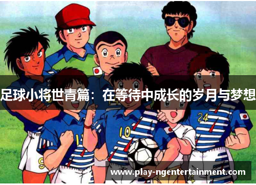 足球小将世青篇：在等待中成长的岁月与梦想