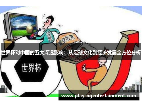 世界杯对中国的五大深远影响：从足球文化到经济发展全方位分析