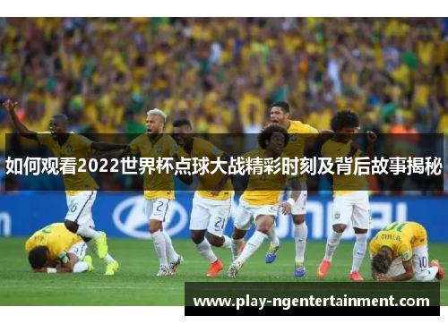 如何观看2022世界杯点球大战精彩时刻及背后故事揭秘
