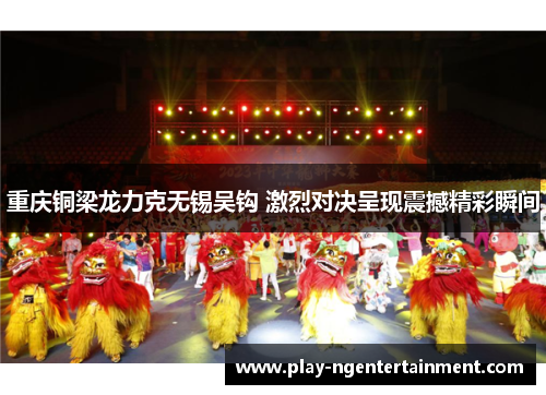 重庆铜梁龙力克无锡吴钩 激烈对决呈现震撼精彩瞬间