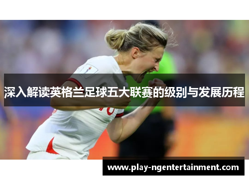 深入解读英格兰足球五大联赛的级别与发展历程