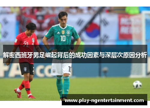 解密西班牙男足崛起背后的成功因素与深层次原因分析