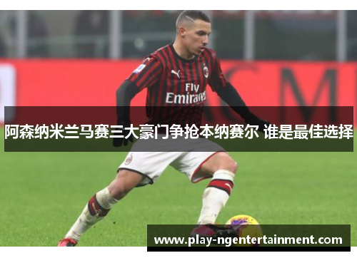 阿森纳米兰马赛三大豪门争抢本纳赛尔 谁是最佳选择