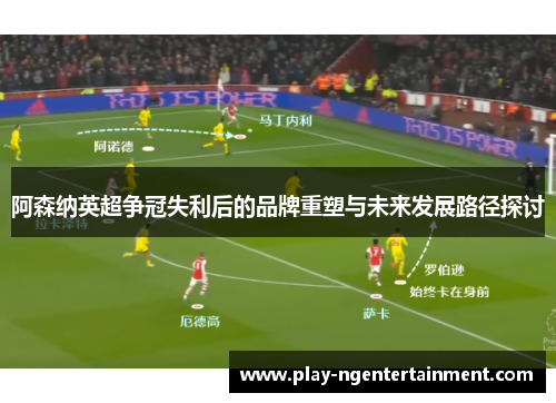 阿森纳英超争冠失利后的品牌重塑与未来发展路径探讨